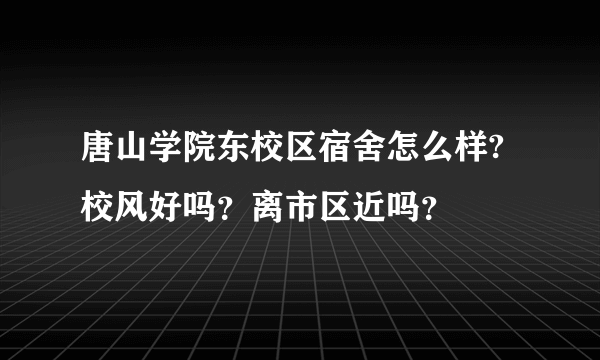 唐山学院东校区宿舍怎么样?校风好吗？离市区近吗？