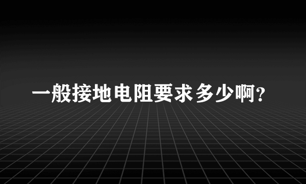 一般接地电阻要求多少啊？