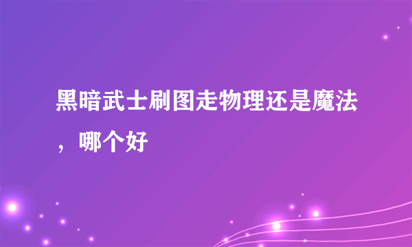 黑暗武士刷图走物理还是魔法，哪个好