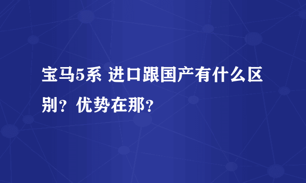 宝马5系 进口跟国产有什么区别？优势在那？