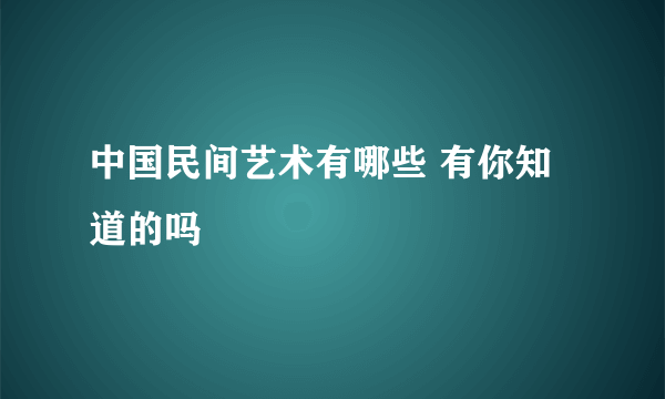 中国民间艺术有哪些 有你知道的吗