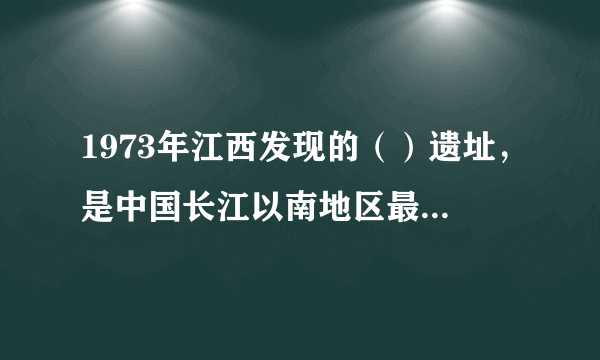 1973年江西发现的（）遗址，是中国长江以南地区最早发现的商代遗