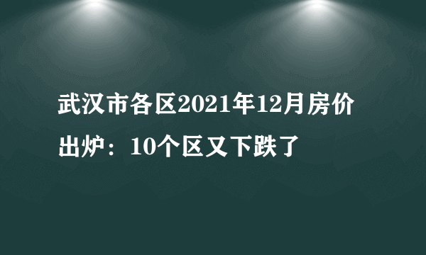 武汉市各区2021年12月房价出炉：10个区又下跌了