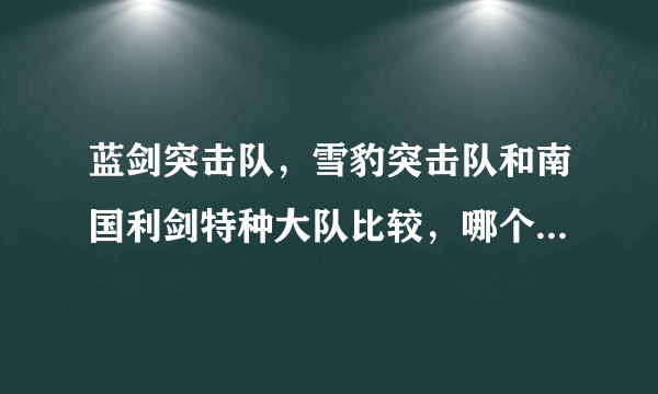 蓝剑突击队，雪豹突击队和南国利剑特种大队比较，哪个更厉害，我说的是战斗力