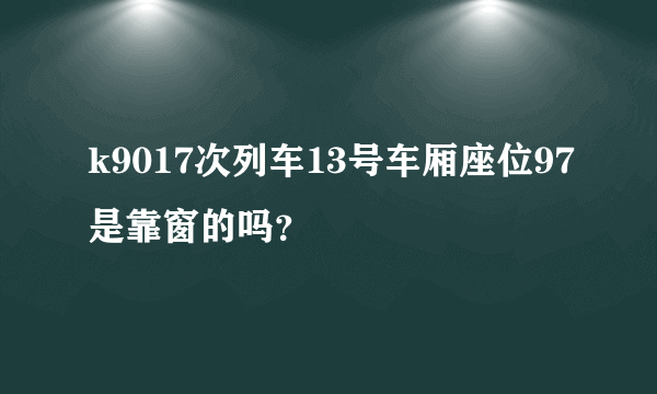 k9017次列车13号车厢座位97是靠窗的吗？