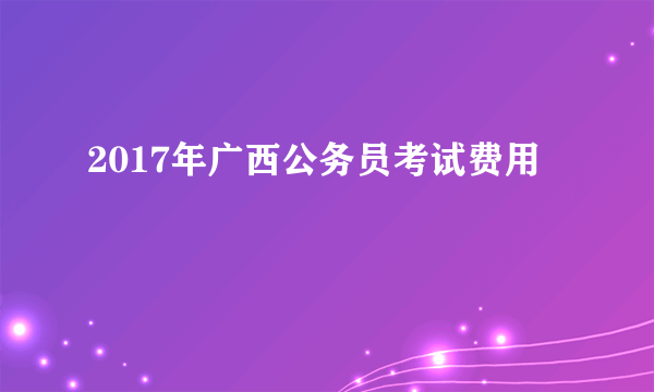 2017年广西公务员考试费用