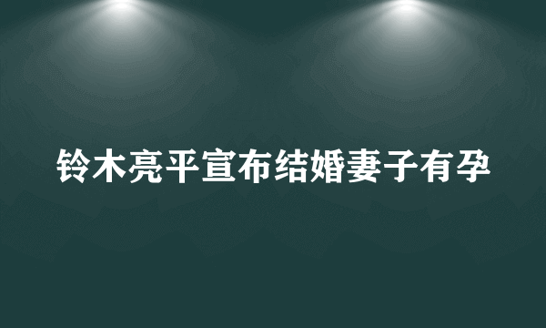 铃木亮平宣布结婚妻子有孕