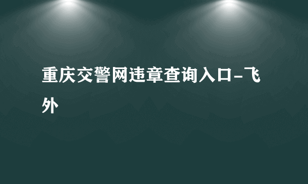 重庆交警网违章查询入口-飞外