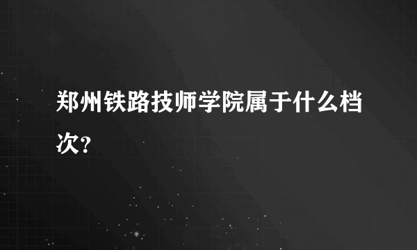 郑州铁路技师学院属于什么档次？