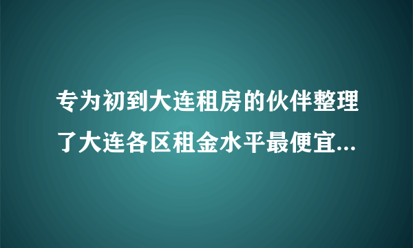 专为初到大连租房的伙伴整理了大连各区租金水平最便宜地区及大连租房热门小区