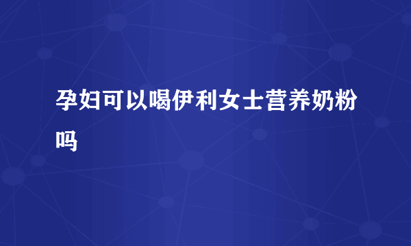 孕妇可以喝伊利女士营养奶粉吗