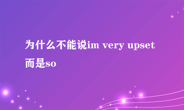 为什么不能说im very upset 而是so