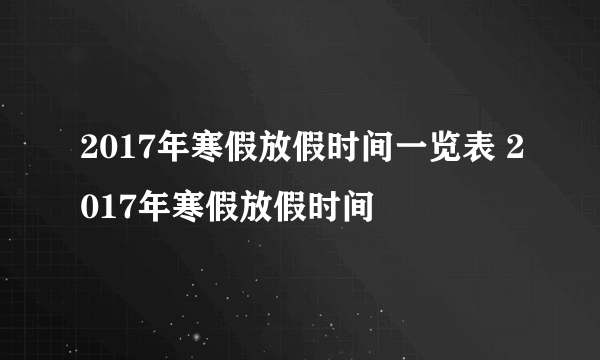 2017年寒假放假时间一览表 2017年寒假放假时间