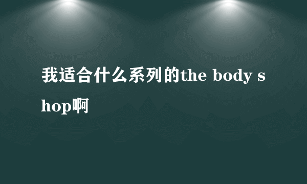 我适合什么系列的the body shop啊