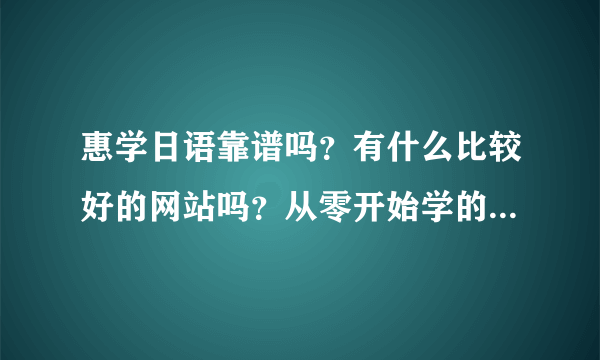 惠学日语靠谱吗？有什么比较好的网站吗？从零开始学的话要报哪一些课程好？