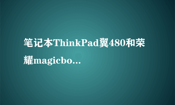 笔记本ThinkPad翼480和荣耀magicbook应该如何选择？