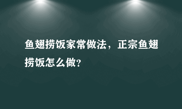 鱼翅捞饭家常做法，正宗鱼翅捞饭怎么做？