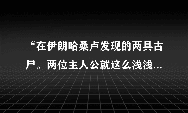 “在伊朗哈桑卢发现的两具古尸。两位主人公就这么浅浅的一吻，6000年都没能将俩人给分开”求俩尸的性别