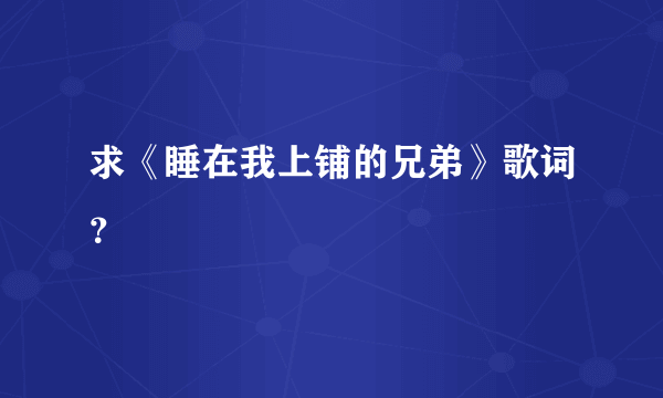 求《睡在我上铺的兄弟》歌词？