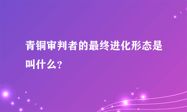 青铜审判者的最终进化形态是叫什么？