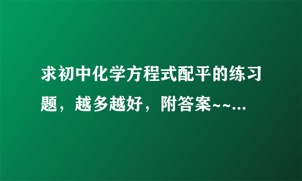 求初中化学方程式配平的练习题，越多越好，附答案~~~~~~~~