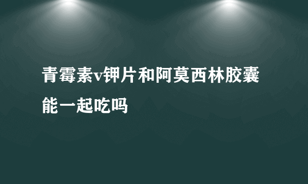 青霉素v钾片和阿莫西林胶囊能一起吃吗