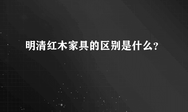 明清红木家具的区别是什么？