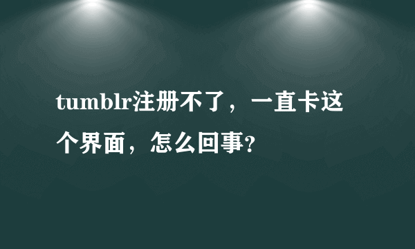 tumblr注册不了，一直卡这个界面，怎么回事？