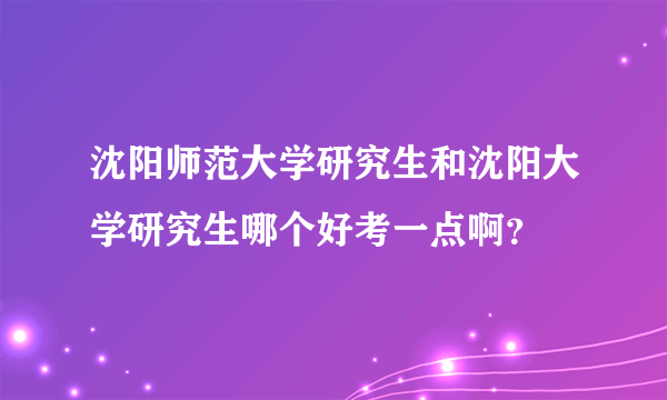 沈阳师范大学研究生和沈阳大学研究生哪个好考一点啊？