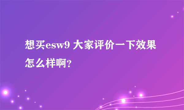 想买esw9 大家评价一下效果怎么样啊？