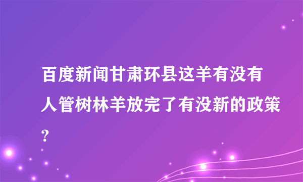 百度新闻甘肃环县这羊有没有人管树林羊放完了有没新的政策？