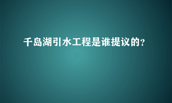 千岛湖引水工程是谁提议的？