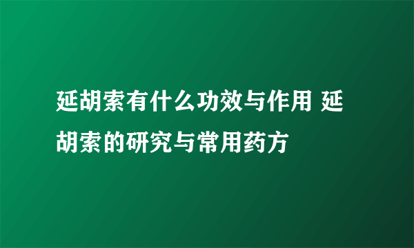 延胡索有什么功效与作用 延胡索的研究与常用药方