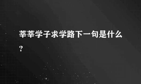 莘莘学子求学路下一句是什么？