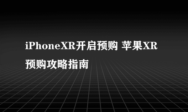 iPhoneXR开启预购 苹果XR预购攻略指南