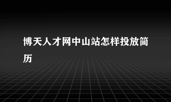 博天人才网中山站怎样投放简历