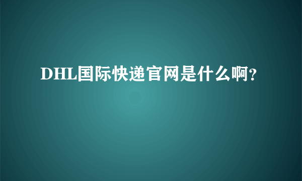 DHL国际快递官网是什么啊？