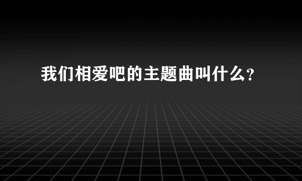 我们相爱吧的主题曲叫什么？