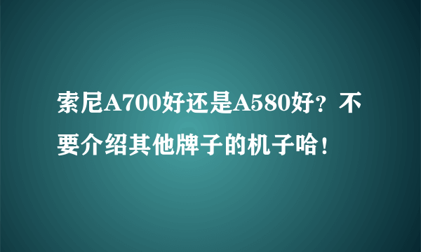 索尼A700好还是A580好？不要介绍其他牌子的机子哈！