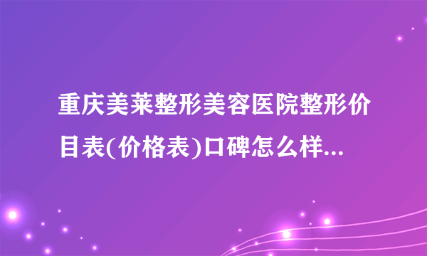 重庆美莱整形美容医院整形价目表(价格表)口碑怎么样_正规吗_地址