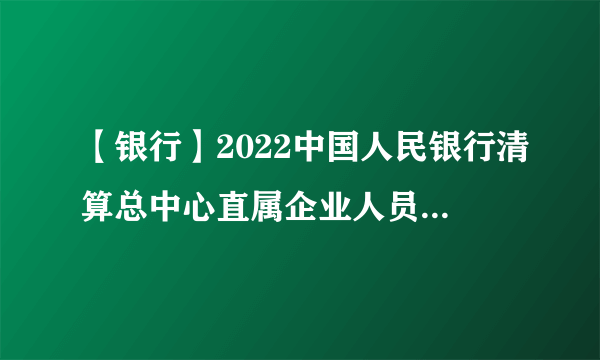 【银行】2022中国人民银行清算总中心直属企业人员招聘公告(66人)