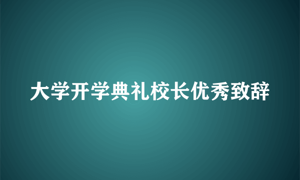 大学开学典礼校长优秀致辞