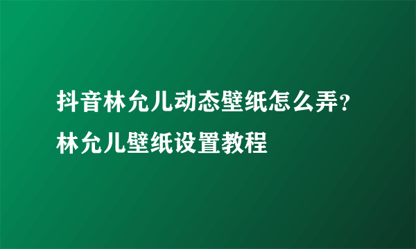 抖音林允儿动态壁纸怎么弄？林允儿壁纸设置教程