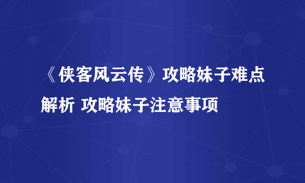 《侠客风云传》攻略妹子难点解析 攻略妹子注意事项