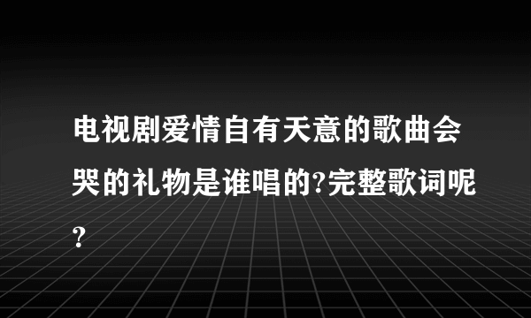 电视剧爱情自有天意的歌曲会哭的礼物是谁唱的?完整歌词呢？