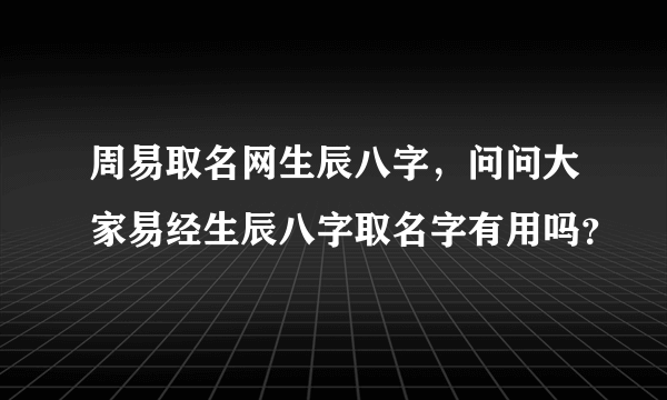 周易取名网生辰八字，问问大家易经生辰八字取名字有用吗？