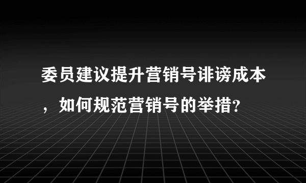 委员建议提升营销号诽谤成本，如何规范营销号的举措？