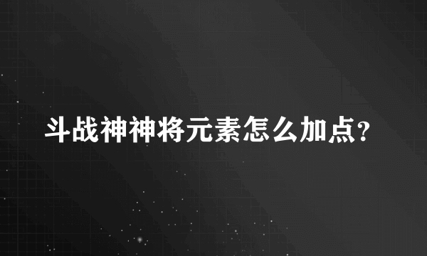 斗战神神将元素怎么加点？