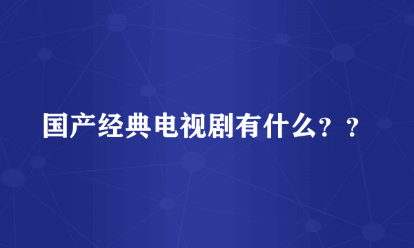 国产经典电视剧有什么？？