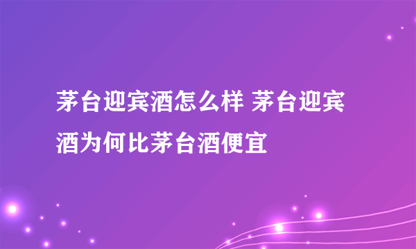 茅台迎宾酒怎么样 茅台迎宾酒为何比茅台酒便宜